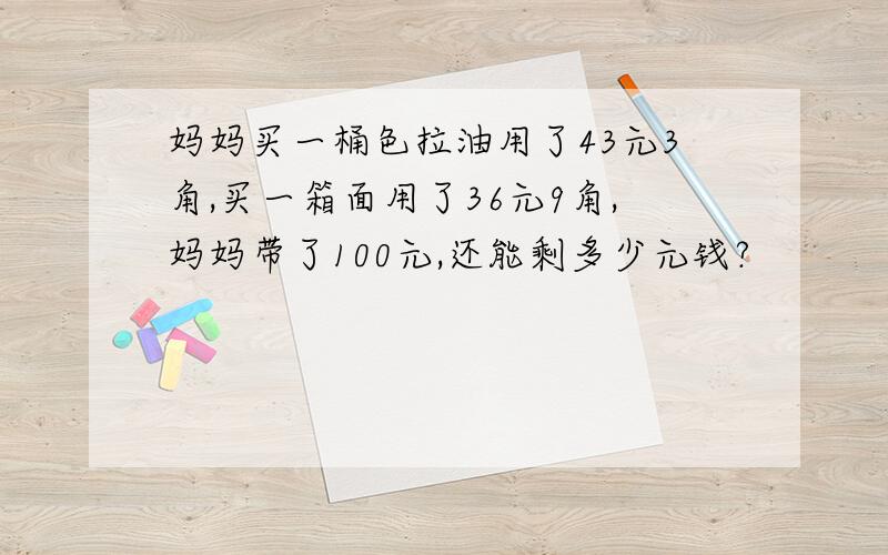 妈妈买一桶色拉油用了43元3角,买一箱面用了36元9角,妈妈带了100元,还能剩多少元钱?