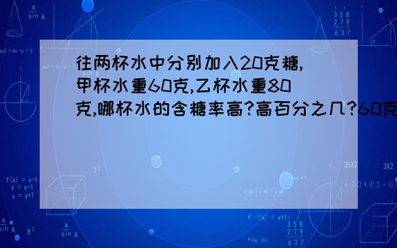 往两杯水中分别加入20克糖,甲杯水重60克,乙杯水重80克,哪杯水的含糖率高?高百分之几?60克和80克是原来水重