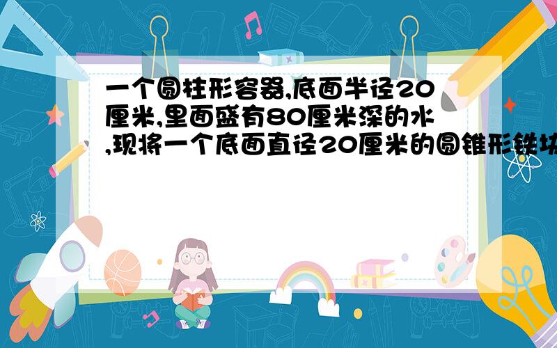 一个圆柱形容器,底面半径20厘米,里面盛有80厘米深的水,现将一个底面直径20厘米的圆锥形铁块完全沉于容器中,水面比原来上升了十六分之一.圆锥形铁块的高是多少厘米.(算式写清除!)