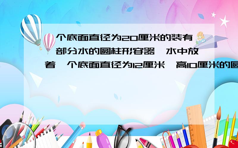 一个底面直径为20厘米的装有一部分水的圆柱形容器,水中放着一个底面直径为12厘米,高10厘米的圆锥形铅当铅锤从水中取出后,杯里的水将下降几厘米?2.如图,是一个等腰三角形,绕它的底边旋