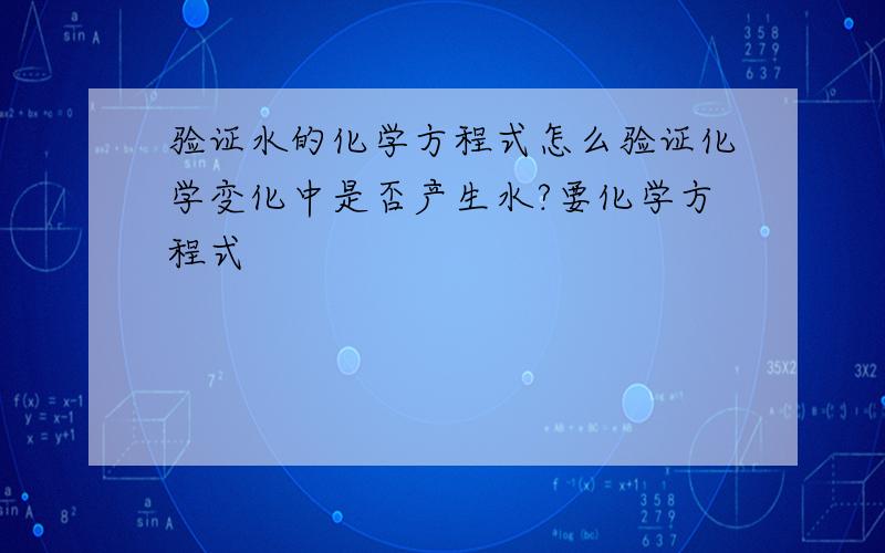 验证水的化学方程式怎么验证化学变化中是否产生水?要化学方程式