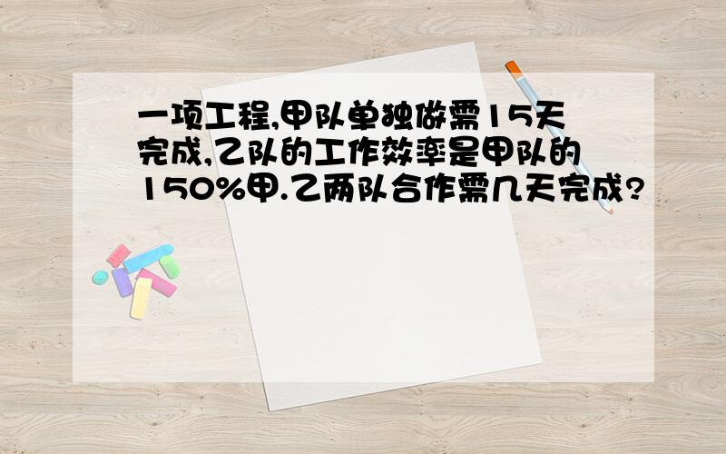 一项工程,甲队单独做需15天完成,乙队的工作效率是甲队的150%甲.乙两队合作需几天完成?