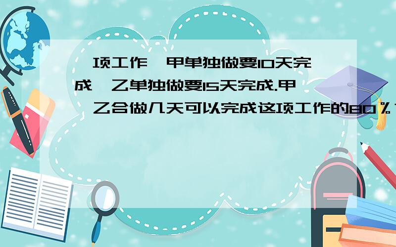 一项工作,甲单独做要10天完成,乙单独做要15天完成.甲、乙合做几天可以完成这项工作的80％?谁知道~我把本小姐献给他~=3=