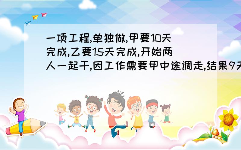 一项工程,单独做,甲要10天完成,乙要15天完成,开始两人一起干,因工作需要甲中途调走,结果9天完成,甲中途调走几天?说明原因、、、、、