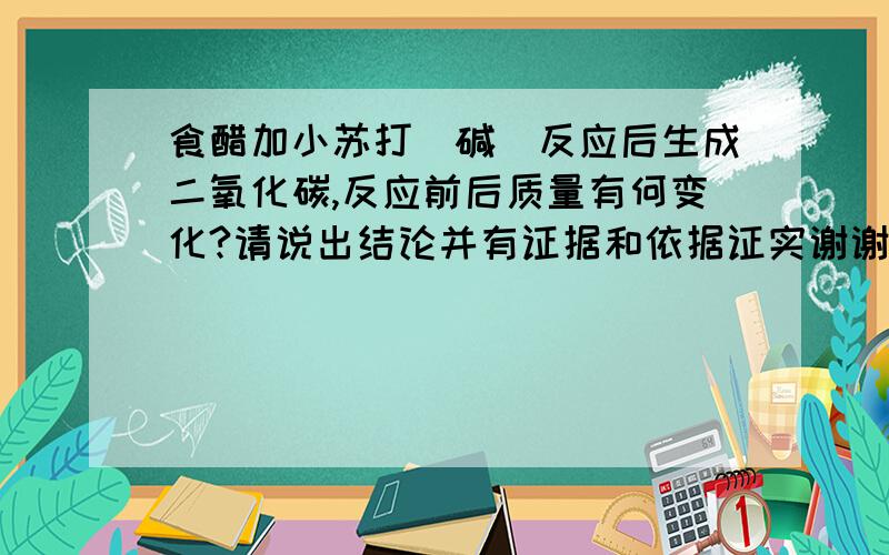 食醋加小苏打（碱）反应后生成二氧化碳,反应前后质量有何变化?请说出结论并有证据和依据证实谢谢。忘说明了，实验过程中我用气球封口了，气体跑不出去的。