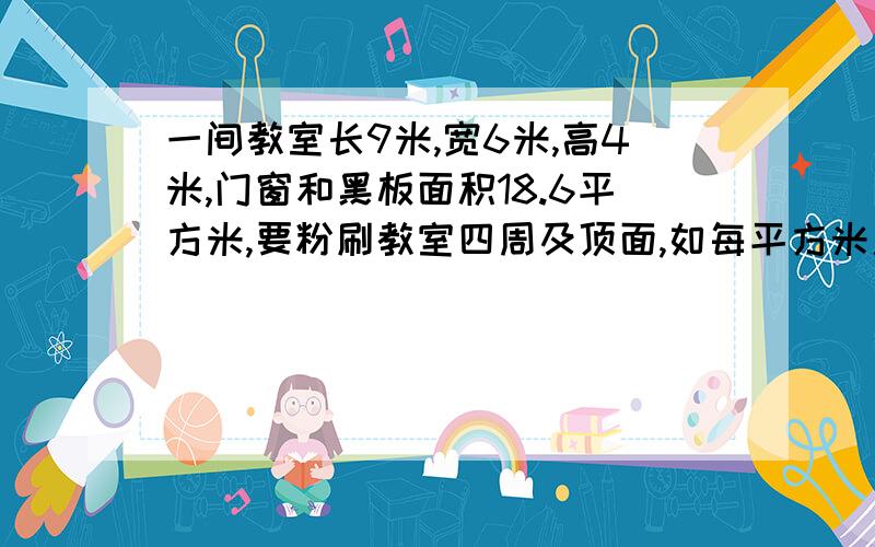 一间教室长9米,宽6米,高4米,门窗和黑板面积18.6平方米,要粉刷教室四周及顶面,如每平方米用石灰0.25千米粉刷这间教室需石灰多少千克?