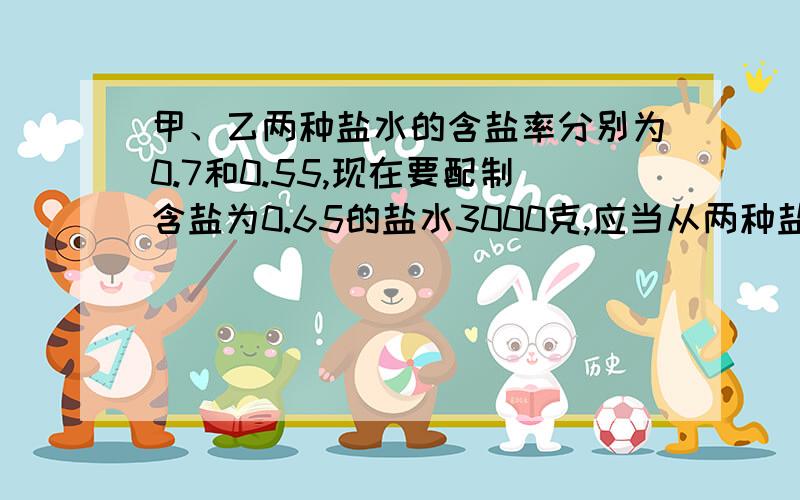 甲、乙两种盐水的含盐率分别为0.7和0.55,现在要配制含盐为0.65的盐水3000克,应当从两种盐水中各取多少克