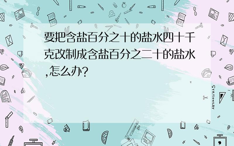 要把含盐百分之十的盐水四十千克改制成含盐百分之二十的盐水,怎么办?