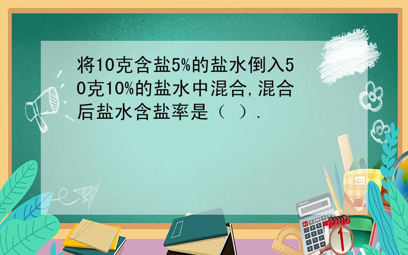 将10克含盐5%的盐水倒入50克10%的盐水中混合,混合后盐水含盐率是（ ）.