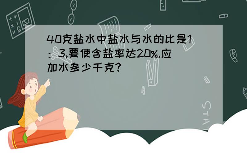 40克盐水中盐水与水的比是1：3,要使含盐率达20%,应加水多少千克?