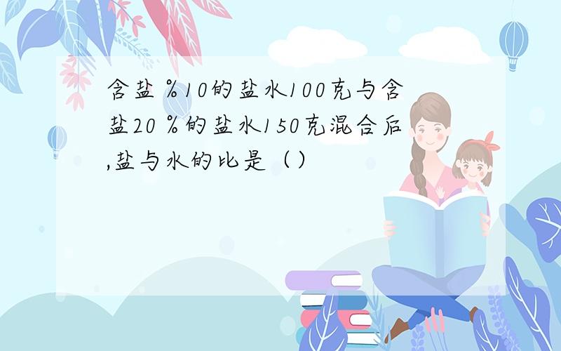 含盐％10的盐水100克与含盐20％的盐水150克混合后,盐与水的比是（）