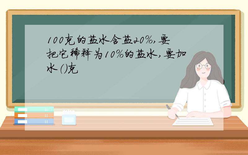 100克的盐水含盐20%,要把它稀释为10%的盐水,要加水（）克