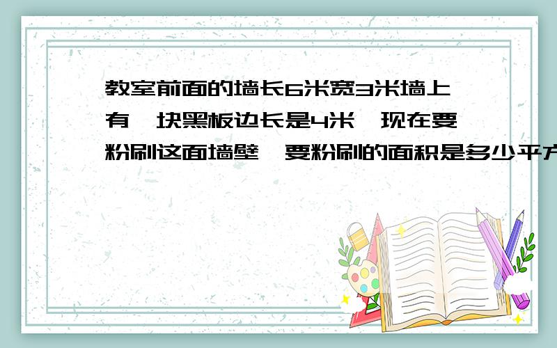 教室前面的墙长6米宽3米墙上有一块黑板边长是4米,现在要粉刷这面墙壁,要粉刷的面积是多少平方米?