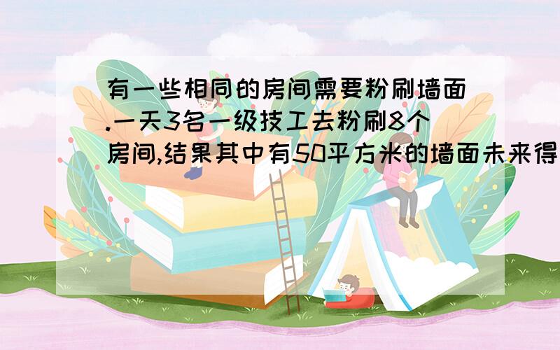 有一些相同的房间需要粉刷墙面.一天3名一级技工去粉刷8个房间,结果其中有50平方米的墙面未来得及刷;同样时间内5名二级技工粉刷了10个房间之外,还多刷了另外的40平方米的墙面.并且每名