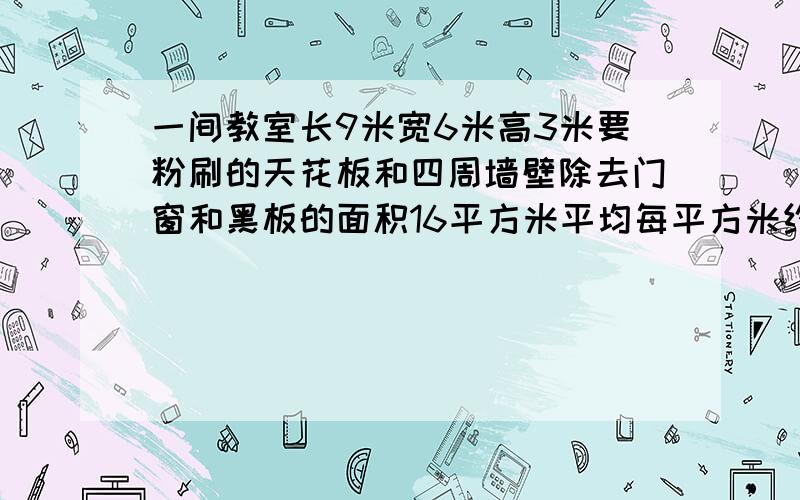 一间教室长9米宽6米高3米要粉刷的天花板和四周墙壁除去门窗和黑板的面积16平方米平均每平方米约用涂料0.5L,一共需要涂料多少升?