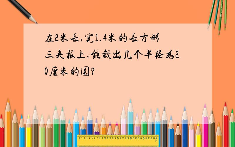 在2米长,宽1.4米的长方形三夹板上,能裁出几个半径为20厘米的圆?