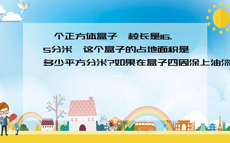 一个正方体盒子,棱长是16.5分米,这个盒子的占地面积是多少平方分米?如果在盒子四周涂上油漆,涂漆部分的面积是多少平方分米?（对不起,我没多少钱,请谅解!）