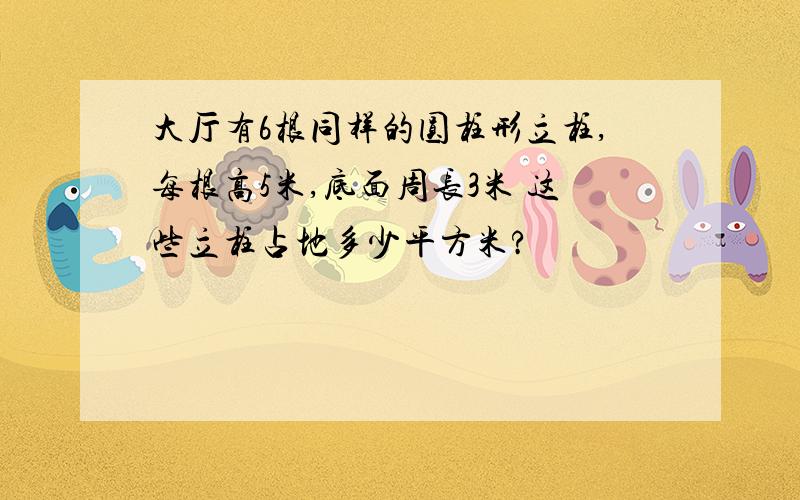 大厅有6根同样的圆柱形立柱,每根高5米,底面周长3米 这些立柱占地多少平方米?