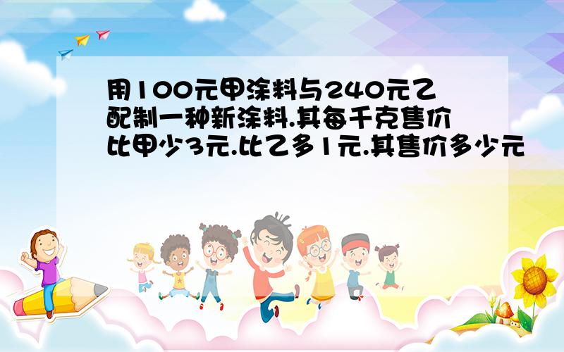 用100元甲涂料与240元乙配制一种新涂料.其每千克售价比甲少3元.比乙多1元.其售价多少元