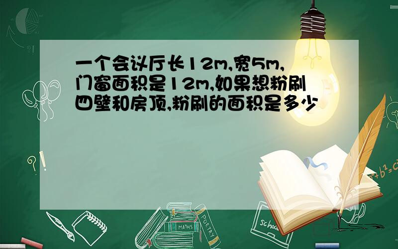 一个会议厅长12m,宽5m,门窗面积是12m,如果想粉刷四壁和房顶,粉刷的面积是多少