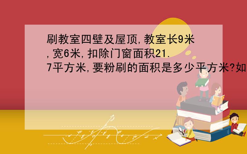 刷教室四壁及屋顶,教室长9米,宽6米,扣除门窗面积21.7平方米,要粉刷的面积是多少平方米?如果每平方米用涂料用涂料0.5千克,一共要用涂料多少千克?