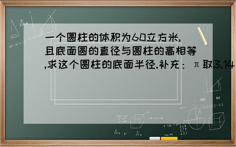 一个圆柱的体积为60立方米,且底面圆的直径与圆柱的高相等,求这个圆柱的底面半径.补充：π取3.14，结果保留2个有效数字。