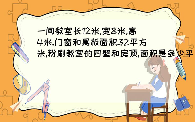 一间教室长12米,宽8米,高4米,门窗和黑板面积32平方米,粉刷教室的四壁和房顶,面积是多少平方米?