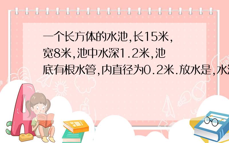 一个长方体的水池,长15米,宽8米,池中水深1.2米,池底有根水管,内直径为0.2米.放水是,水流速度平均为每秒2米,那么放完池中的水需要多少分钟?（派（π）取3）