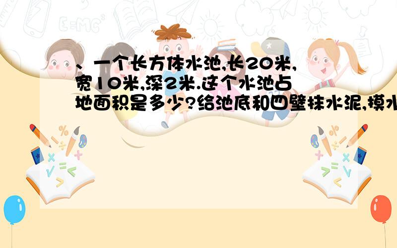 、一个长方体水池,长20米,宽10米,深2米.这个水池占地面积是多少?给池底和四壁抹水泥,摸水泥的面积