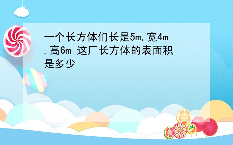 一个长方体们长是5m,宽4m,高6m 这厂长方体的表面积是多少