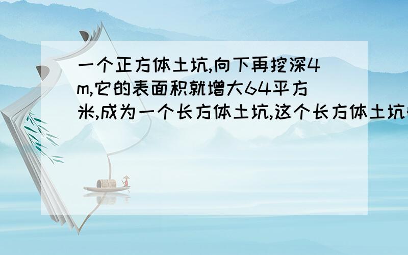 一个正方体土坑,向下再挖深4m,它的表面积就增大64平方米,成为一个长方体土坑,这个长方体土坑的容积是（ ）立方米