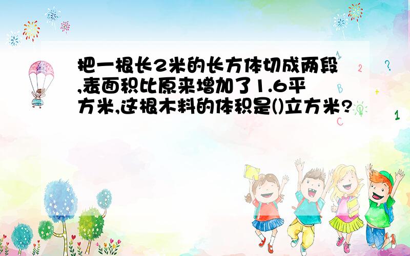 把一根长2米的长方体切成两段,表面积比原来增加了1.6平方米,这根木料的体积是()立方米?