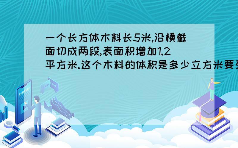 一个长方体木料长5米,沿横截面切成两段,表面积增加1.2平方米.这个木料的体积是多少立方米要列算式