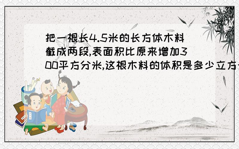 把一根长4.5米的长方体木料截成两段,表面积比原来增加300平方分米,这根木料的体积是多少立方米?