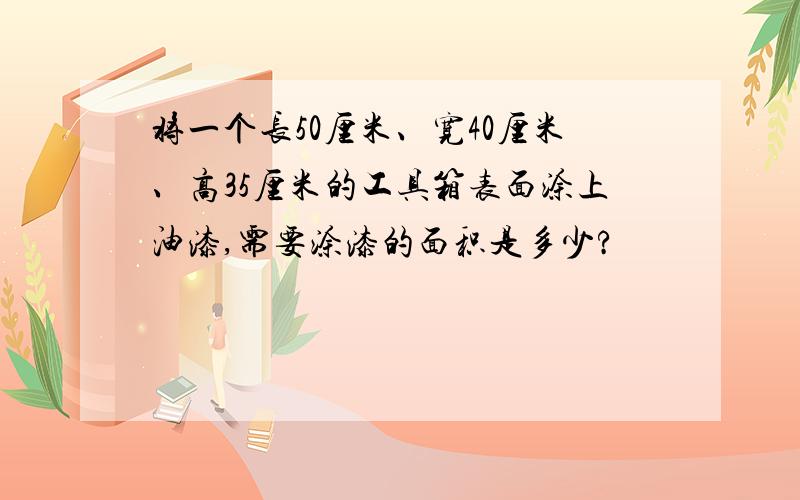 将一个长50厘米、宽40厘米、高35厘米的工具箱表面涂上油漆,需要涂漆的面积是多少?