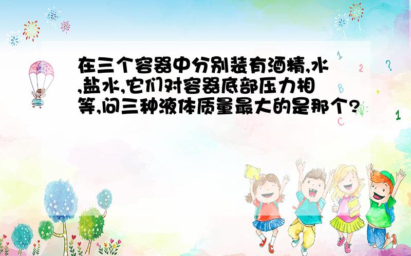 在三个容器中分别装有酒精,水,盐水,它们对容器底部压力相等,问三种液体质量最大的是那个?