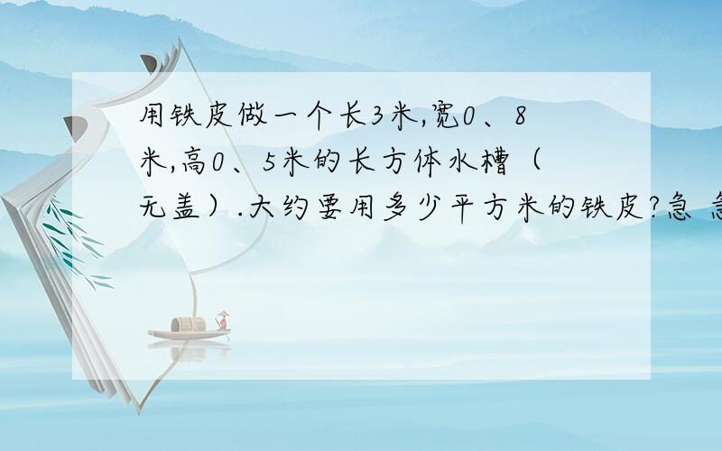 用铁皮做一个长3米,宽0、8米,高0、5米的长方体水槽（无盖）.大约要用多少平方米的铁皮?急 急