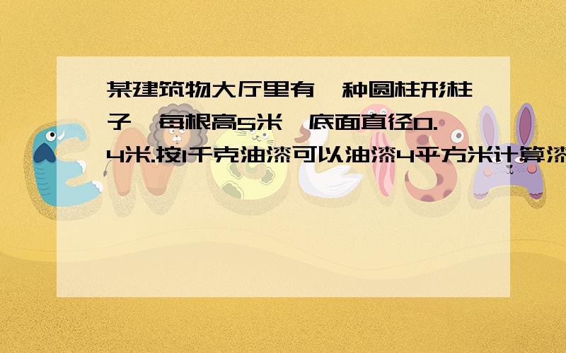 某建筑物大厅里有一种圆柱形柱子,每根高5米,底面直径0.4米.按1千克油漆可以油漆4平方米计算漆一根柱子要用多少千克油漆