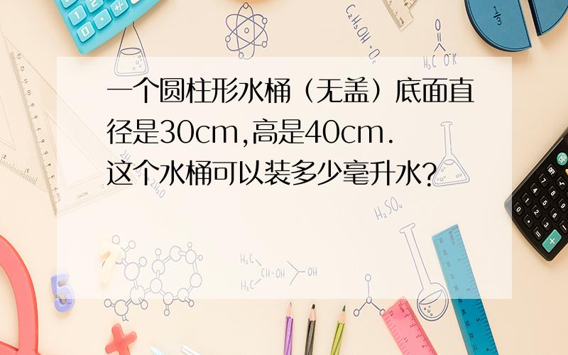 一个圆柱形水桶（无盖）底面直径是30cm,高是40cm.这个水桶可以装多少毫升水?