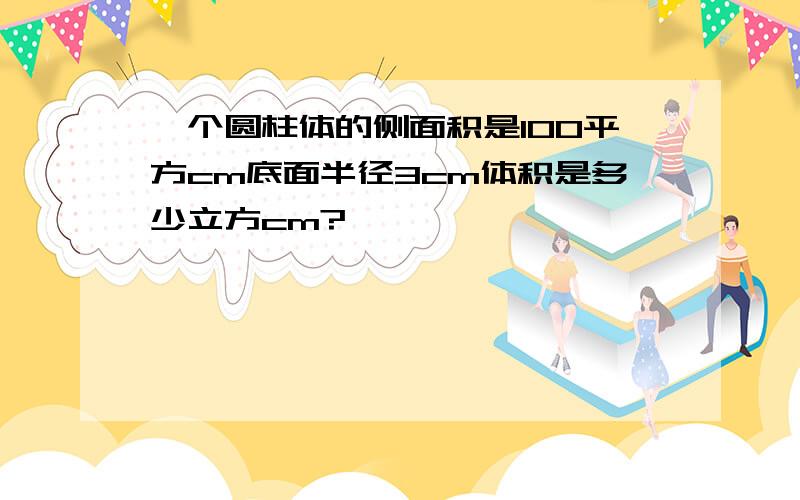 一个圆柱体的侧面积是100平方cm底面半径3cm体积是多少立方cm?