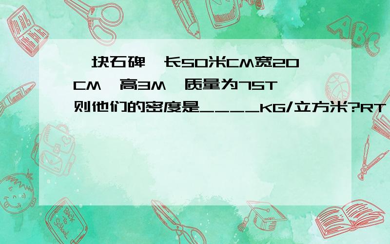 一块石碑,长50米CM宽20CM,高3M,质量为75T,则他们的密度是____KG/立方米?RT