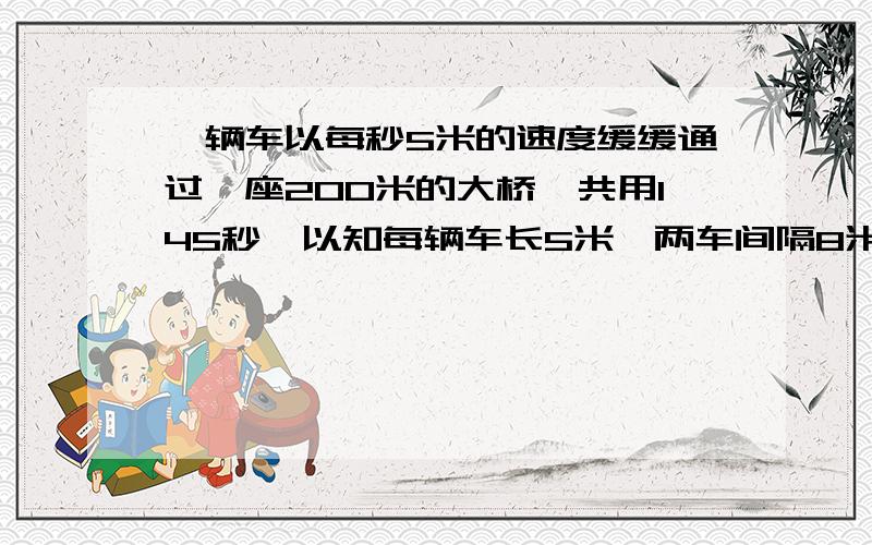 一辆车以每秒5米的速度缓缓通过一座200米的大桥,共用145秒,以知每辆车长5米,两车间隔8米,问这车队共有多少辆车?要列算式