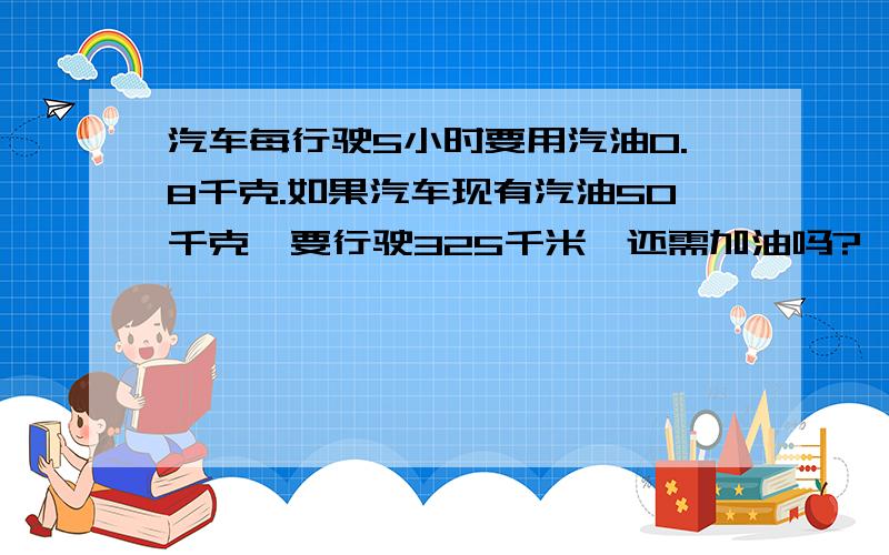 汽车每行驶5小时要用汽油0.8千克.如果汽车现有汽油50千克,要行驶325千米,还需加油吗?