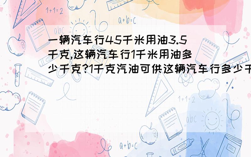 一辆汽车行45千米用油3.5千克,这辆汽车行1千米用油多少千克?1千克汽油可供这辆汽车行多少千米?记住得数保留2位小数急!