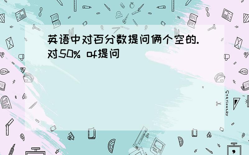 英语中对百分数提问俩个空的.对50% of提问