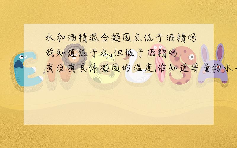 水和酒精混合凝固点低于酒精吗我知道低于水,但低于酒精吗,有没有具体凝固的温度,谁知道等量的水与酒精混合后