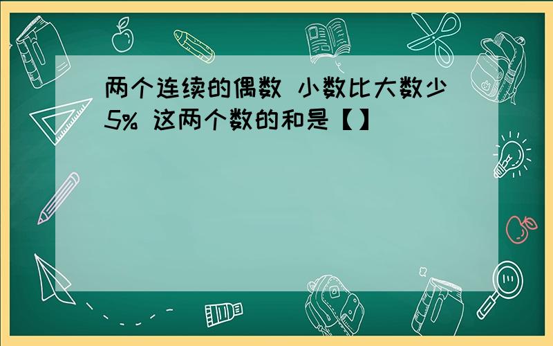 两个连续的偶数 小数比大数少5% 这两个数的和是【】