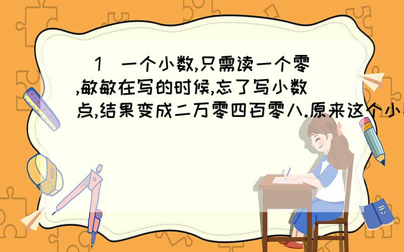 （1）一个小数,只需读一个零,敏敏在写的时候,忘了写小数点,结果变成二万零四百零八.原来这个小数可能是（ ）或（ ）（2）20以内既是奇数又是合数的数有（）,既是偶数又是质数的数有（