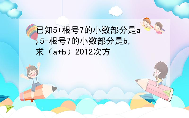 已知5+根号7的小数部分是a,5-根号7的小数部分是b,求（a+b）2012次方