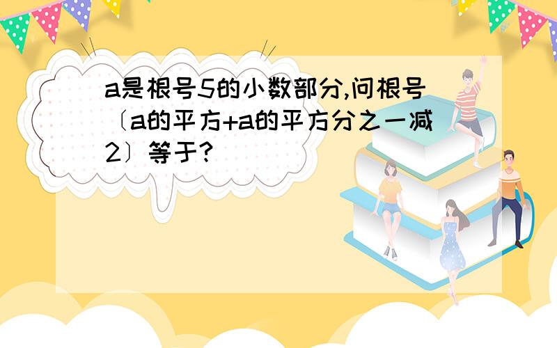 a是根号5的小数部分,问根号〔a的平方+a的平方分之一减2〕等于?